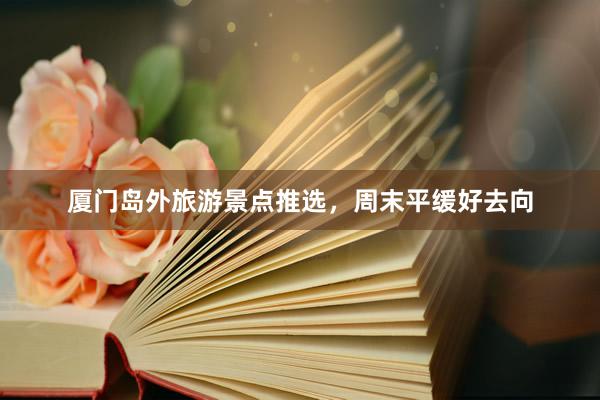 厦门岛外旅游景点推选，周末平缓好去向